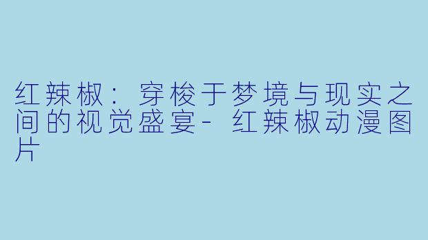 红辣椒：穿梭于梦境与现实之间的视觉盛宴-红辣椒动漫图片