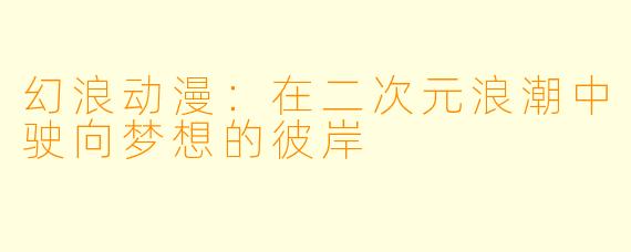 幻浪动漫：在二次元浪潮中驶向梦想的彼岸