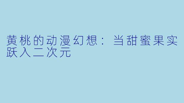 黄桃的动漫幻想：当甜蜜果实跃入二次元