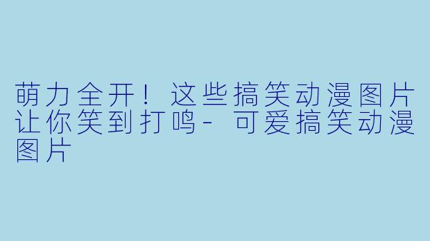 萌力全开！这些搞笑动漫图片让你笑到打鸣-可爱搞笑动漫图片