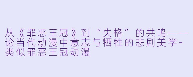 从《罪恶王冠》到“失格”的共鸣——论当代动漫中意志与牺牲的悲剧美学-类似罪恶王冠动漫
