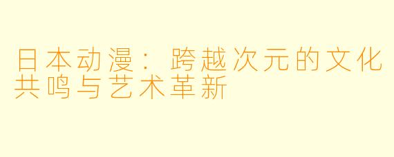 日本动漫：跨越次元的文化共鸣与艺术革新