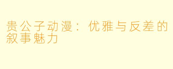 贵公子动漫：优雅与反差的叙事魅力