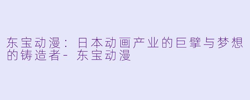 东宝动漫:日本动画产业的巨擘与梦想的铸造者-东宝动漫