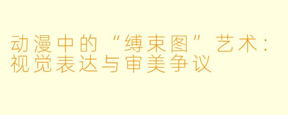 动漫中的“缚束图”艺术：视觉表达与审美争议