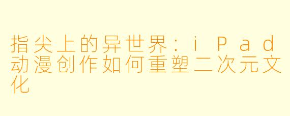 指尖上的异世界：iPad动漫创作如何重塑二次元文化