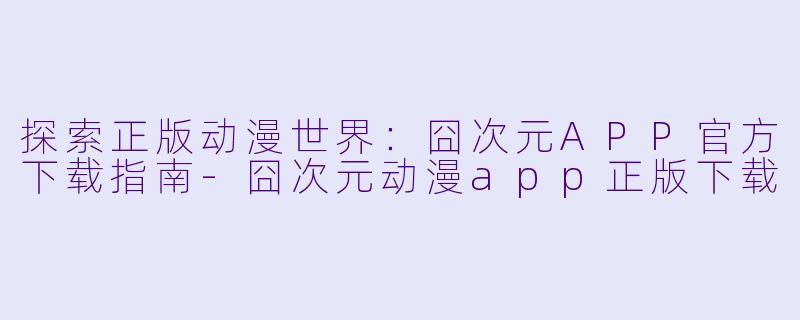 探索正版动漫世界：囧次元APP官方下载指南-囧次元动漫app正版下载