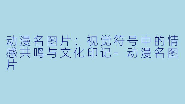 动漫名图片：视觉符号中的情感共鸣与文化印记-动漫名图片