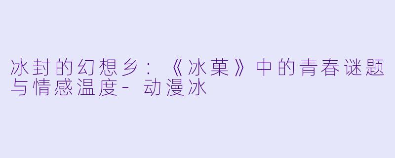 冰封的幻想乡：《冰菓》中的青春谜题与情感温度-动漫冰