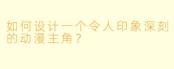 如何设计一个令人印象深刻的动漫主角？