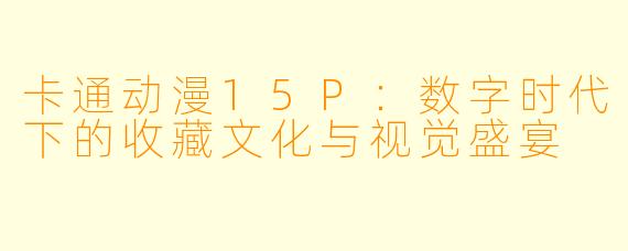 卡通动漫15P：数字时代下的收藏文化与视觉盛宴