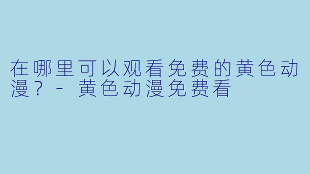 在哪里可以观看免费的黄色动漫？