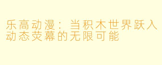 乐高动漫：当积木世界跃入动态荧幕的无限可能
