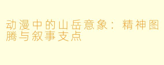 动漫中的山岳意象：精神图腾与叙事支点