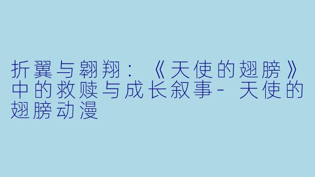折翼与翱翔：《天使的翅膀》中的救赎与成长叙事-天使的翅膀动漫