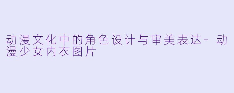 动漫文化中的角色设计与审美表达-动漫少女内衣图片