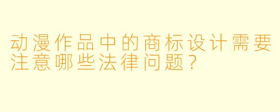 动漫作品中的商标设计需要注意哪些法律问题？