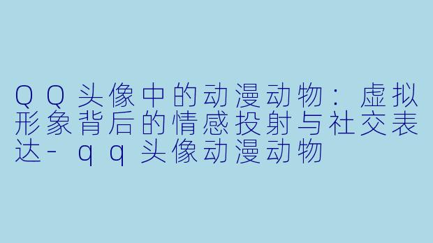 QQ头像中的动漫动物：虚拟形象背后的情感投射与社交表达-qq头像动漫动物