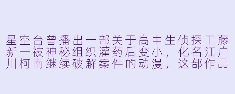 星空台曾播出一部关于高中生侦探工藤新一被神秘组织灌药后变小，化名江户川柯南继续破解案件的动漫，这部作品的名字是什么？-星空台播过的动漫