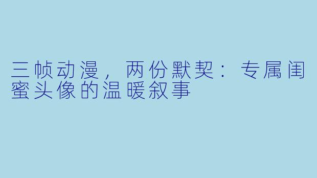 三帧动漫，两份默契：专属闺蜜头像的温暖叙事