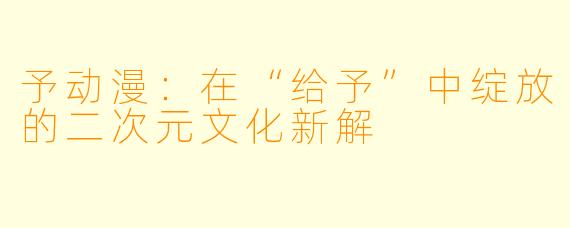 予动漫：在“给予”中绽放的二次元文化新解