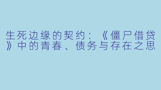 生死边缘的契约：《僵尸借贷》中的青春、债务与存在之思