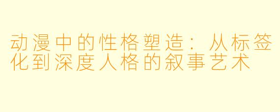 动漫中的性格塑造：从标签化到深度人格的叙事艺术