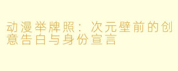 动漫举牌照：次元壁前的创意告白与身份宣言
