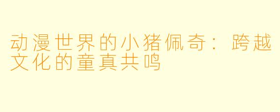 动漫世界的小猪佩奇：跨越文化的童真共鸣