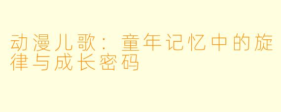 动漫儿歌：童年记忆中的旋律与成长密码