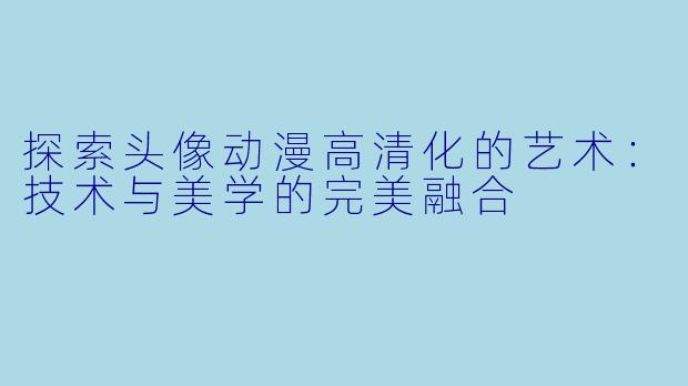 探索头像动漫高清化的艺术：技术与美学的完美融合
