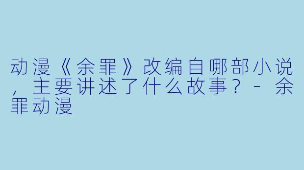 动漫《余罪》改编自哪部小说，主要讲述了什么故事？-余罪动漫