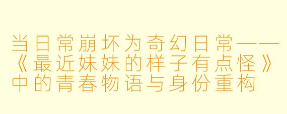 当日常崩坏为奇幻日常——《最近妹妹的样子有点怪》中的青春物语与身份重构