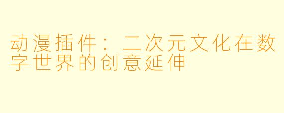 动漫插件：二次元文化在数字世界的创意延伸