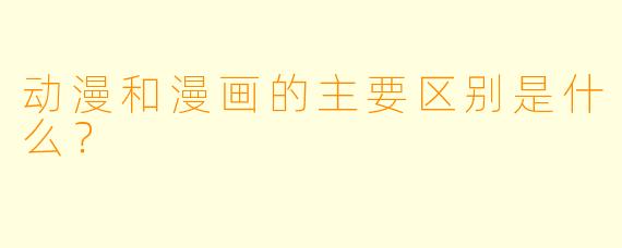 动漫和漫画的主要区别是什么？
