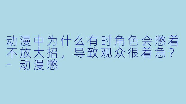 动漫中为什么有时角色会憋着不放大招，导致观众很着急？-动漫憋