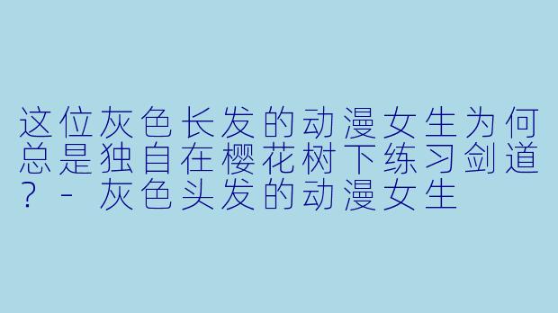 这位灰色长发的动漫女生为何总是独自在樱花树下练习剑道？