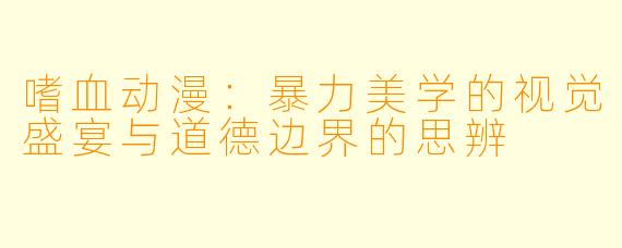 嗜血动漫:暴力美学的视觉盛宴与道德边界的思辨