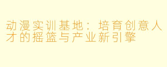 动漫实训基地：培育创意人才的摇篮与产业新引擎