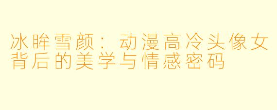 冰眸雪颜：动漫高冷头像女背后的美学与情感密码