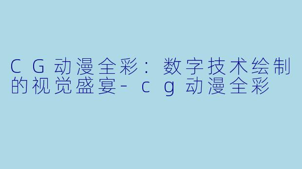 CG动漫全彩:数字技术绘制的视觉盛宴-cg动漫全彩