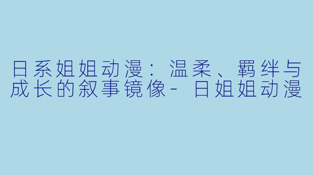 日系姐姐动漫：温柔、羁绊与成长的叙事镜像