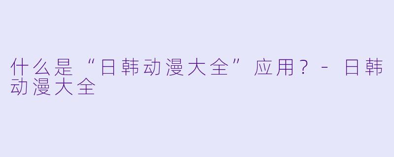 什么是“日韩动漫大全”应用？