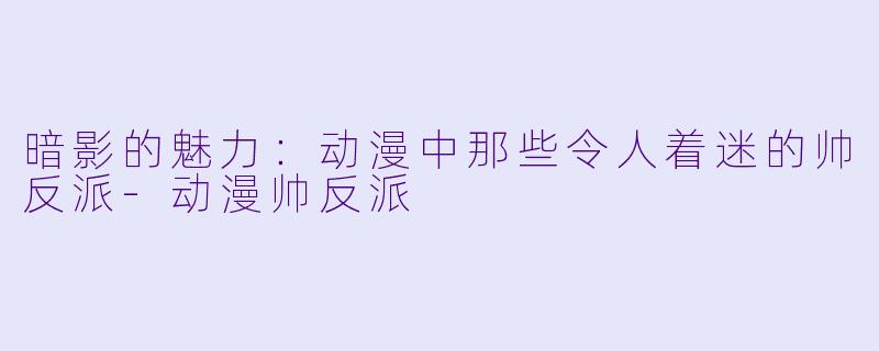 暗影的魅力:动漫中那些令人着迷的帅反派-动漫帅反派
