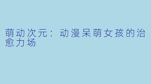 萌动次元：动漫呆萌女孩的治愈力场