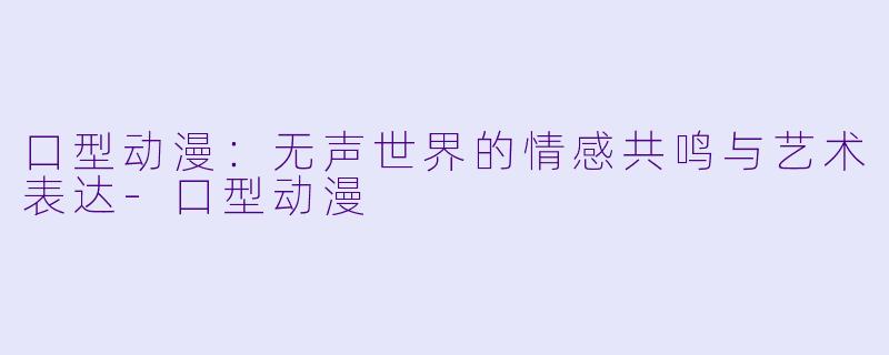 口型动漫：无声世界的情感共鸣与艺术表达-口型动漫