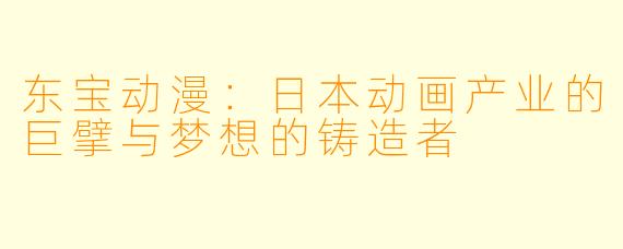 东宝动漫:日本动画产业的巨擘与梦想的铸造者