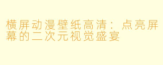 横屏动漫壁纸高清：点亮屏幕的二次元视觉盛宴