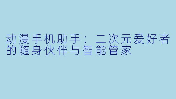 动漫手机助手：二次元爱好者的随身伙伴与智能管家