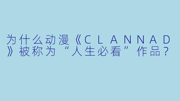 为什么动漫《CLANNAD》被称为“人生必看”作品？